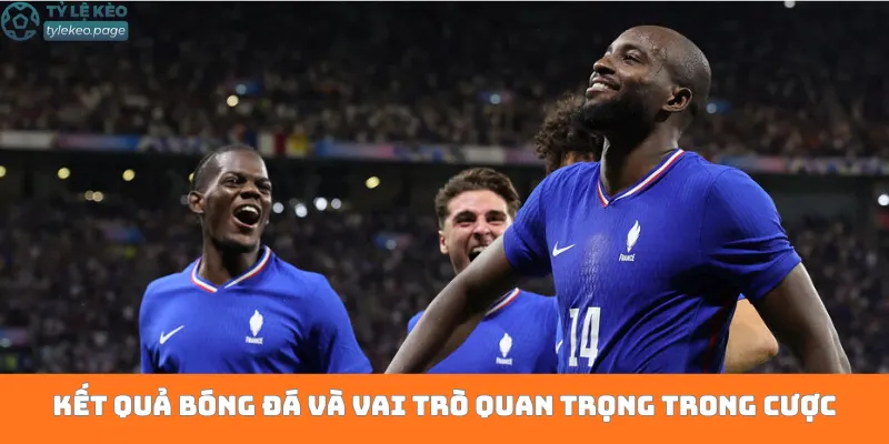 Kết quả bóng đá và vai trò quan trọng trong cược