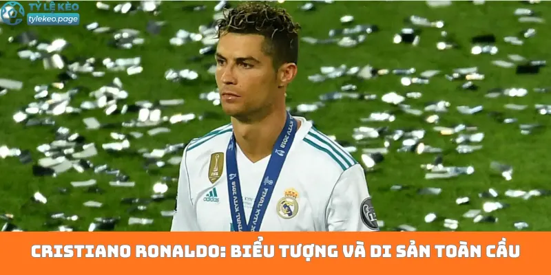 Cristiano Ronaldo: Biểu tượng và di sản toàn cầu